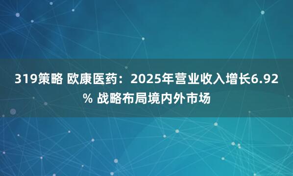 319策略 欧康医药：2025年营业收入增长6.92% 战略布局境内外市场
