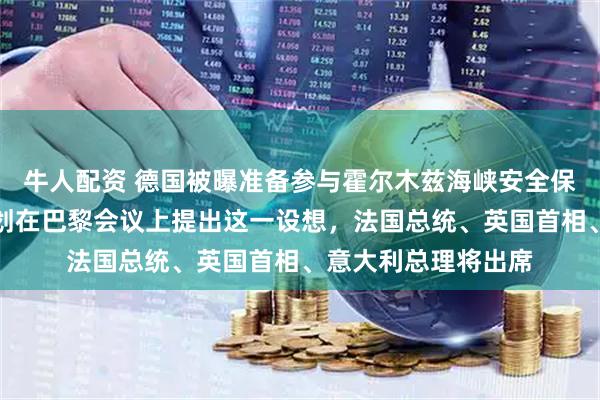 牛人配资 德国被曝准备参与霍尔木兹海峡安全保障行动，德总理计划在巴黎会议上提出这一设想，法国总统、英国首相、意大利总理将出席