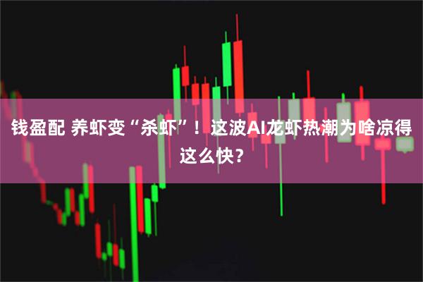 钱盈配 养虾变“杀虾”！这波AI龙虾热潮为啥凉得这么快？