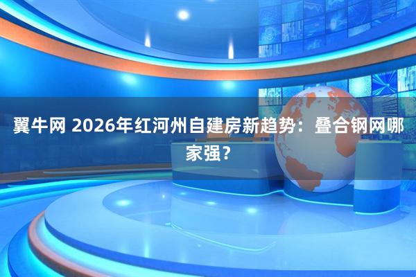 翼牛网 2026年红河州自建房新趋势：叠合钢网哪家强？