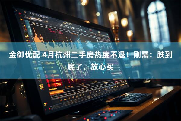 金御优配 4月杭州二手房热度不退！刚需：跌到底了，放心买