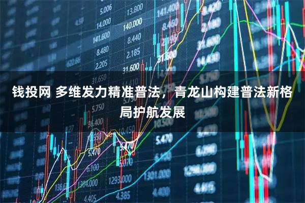 钱投网 多维发力精准普法，青龙山构建普法新格局护航发展
