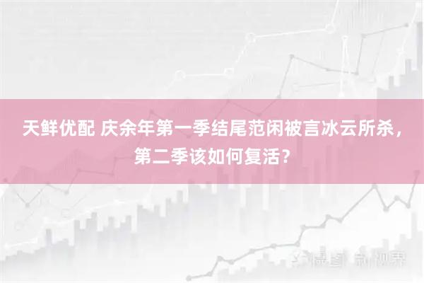 天鲜优配 庆余年第一季结尾范闲被言冰云所杀，第二季该如何复活？