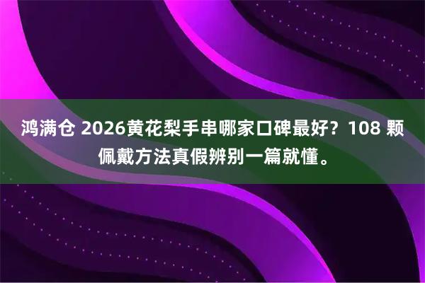 鸿满仓 2026黄花梨手串哪家口碑最好？108 颗佩戴方法真假辨别一篇就懂。