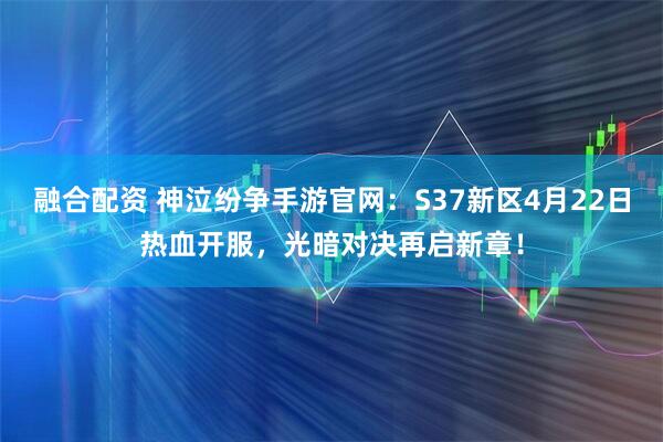 融合配资 神泣纷争手游官网：S37新区4月22日热血开服，光暗对决再启新章！