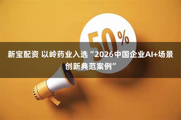 新宝配资 以岭药业入选“2026中国企业AI+场景创新典范案例”