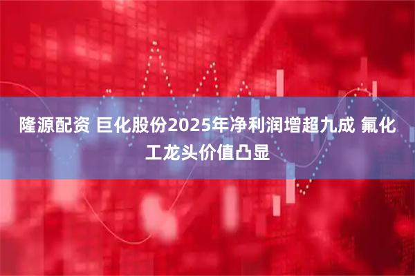 隆源配资 巨化股份2025年净利润增超九成 氟化工龙头价值凸显
