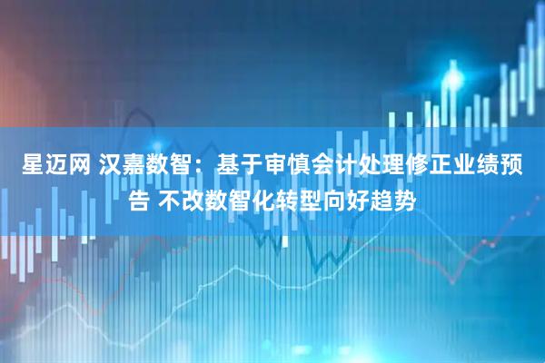 星迈网 汉嘉数智:基于审慎会计处理修正业绩预告 不改数智化转型向好趋势