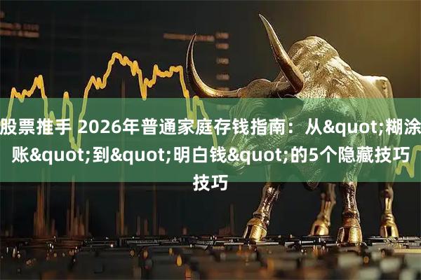 股票推手 2026年普通家庭存钱指南：从"糊涂账"到"明白钱"的5个隐藏技巧
